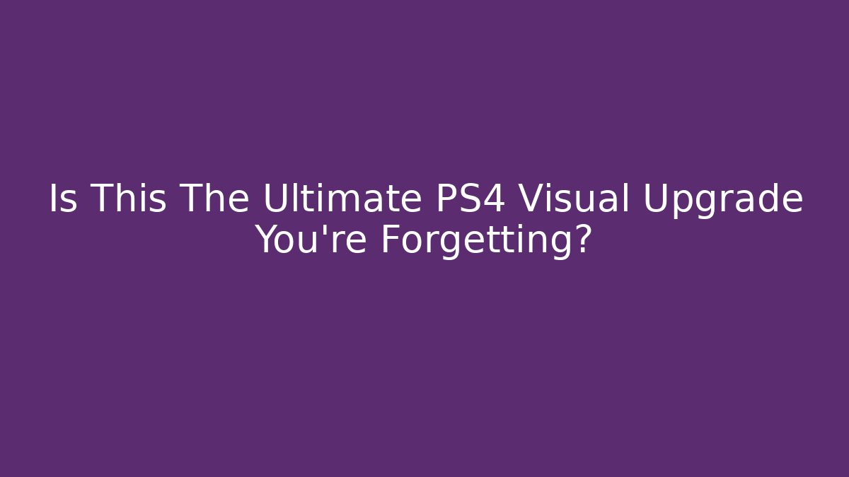 Is This The Ultimate PS4 Visual Upgrade You're Forgetting?