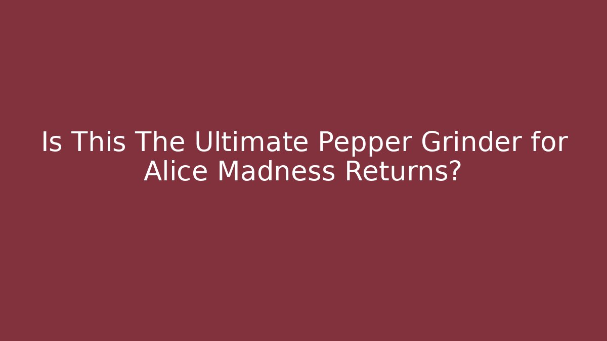 Is This The Ultimate Pepper Grinder for Alice Madness Returns?