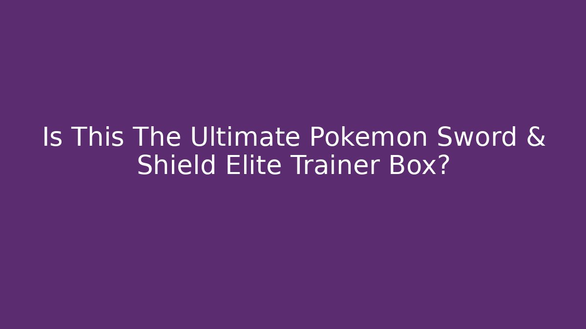 Is This The Ultimate Pokémon Sword & Shield Elite Trainer Box?