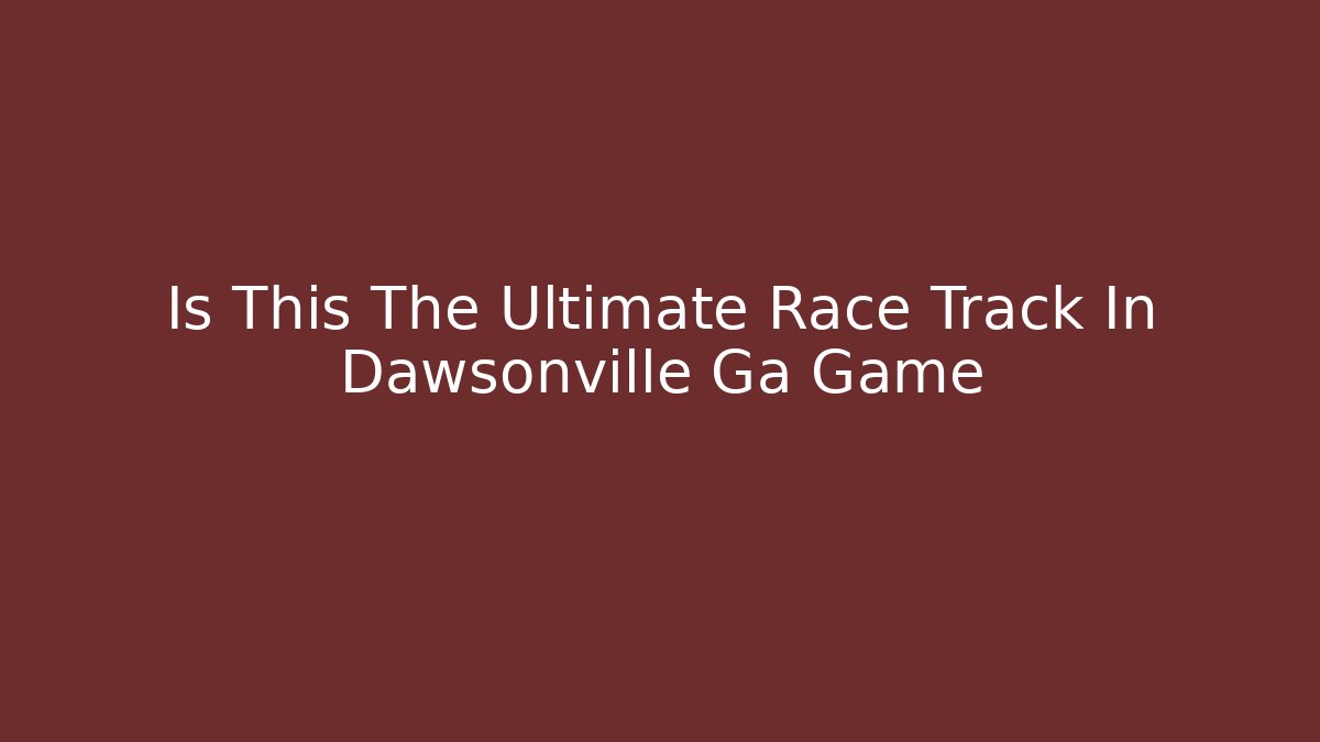 Is This The Ultimate Race Track In Dawsonville Ga Game