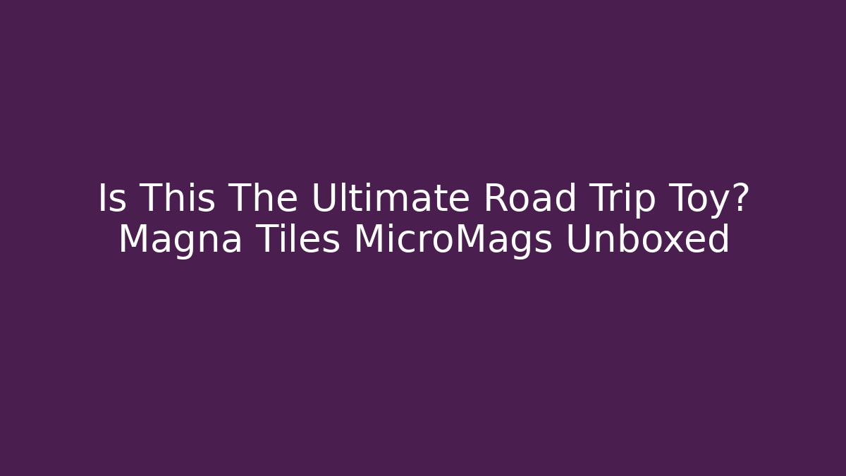 Is This The Ultimate Road Trip Toy? Magna Tiles MicroMags Unboxed