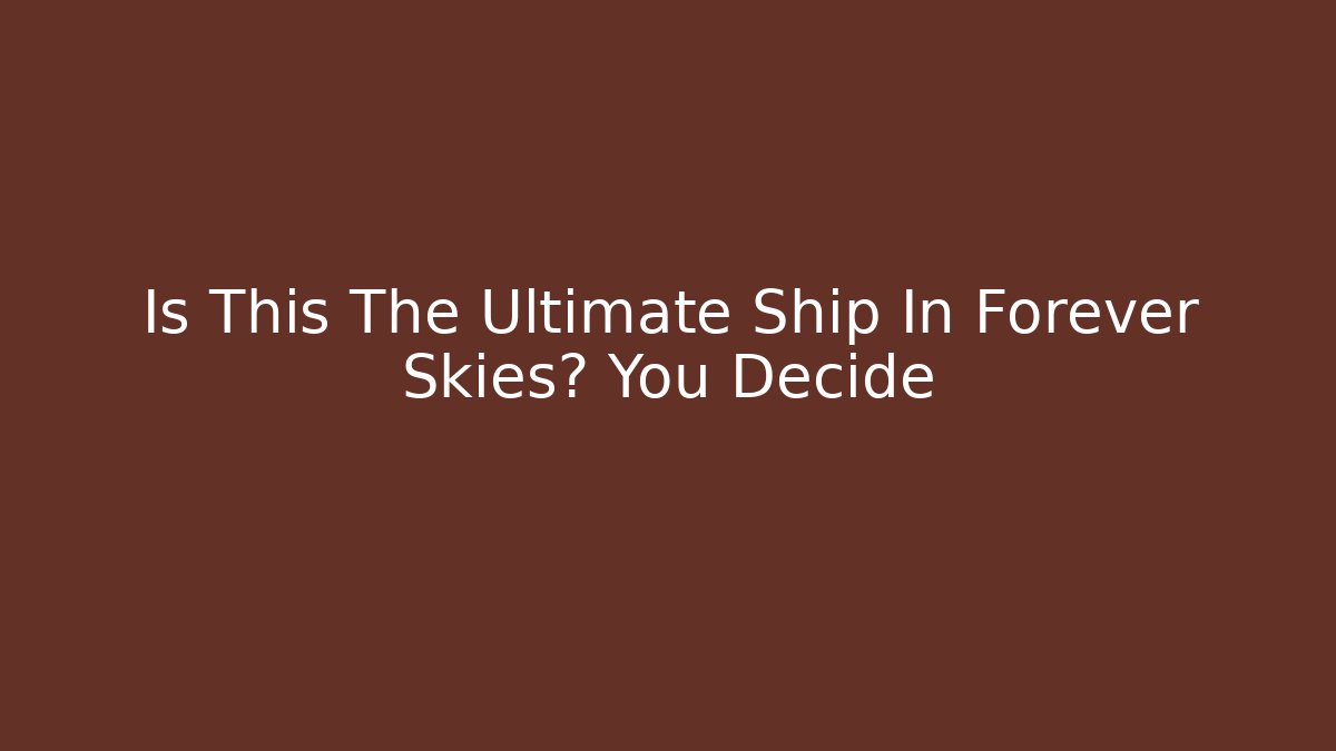 Is This The Ultimate Ship In Forever Skies? You Decide