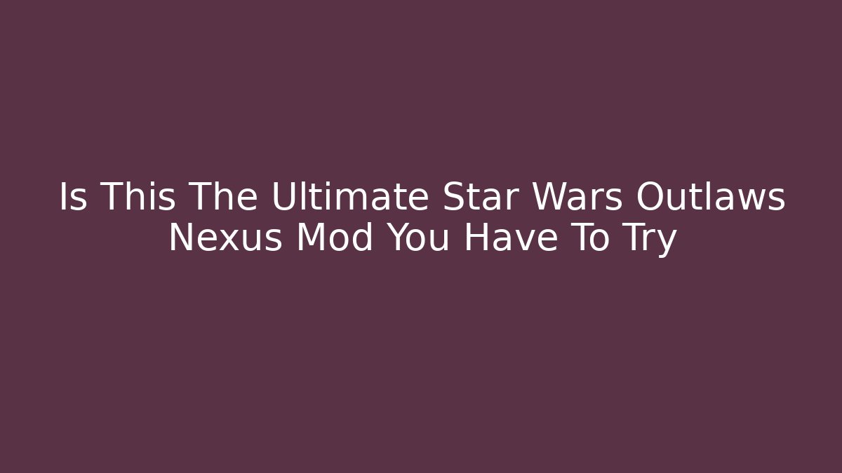 Is This The Ultimate Star Wars Outlaws Nexus Mod You Have To Try
