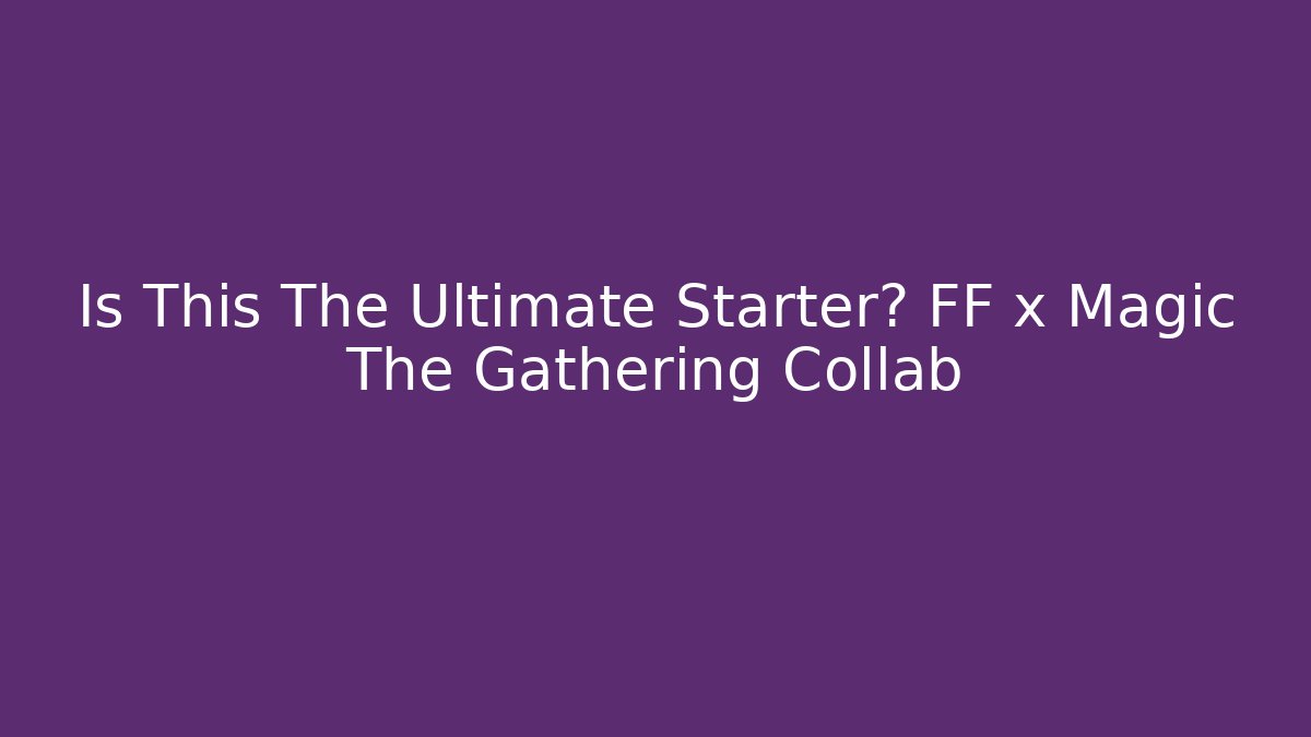 Is This The Ultimate Starter? FF x Magic The Gathering Collab