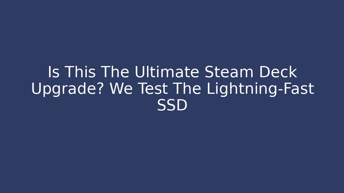 Is This The Ultimate Steam Deck Upgrade? We Test The Lightning-Fast SSD - Create More Assets