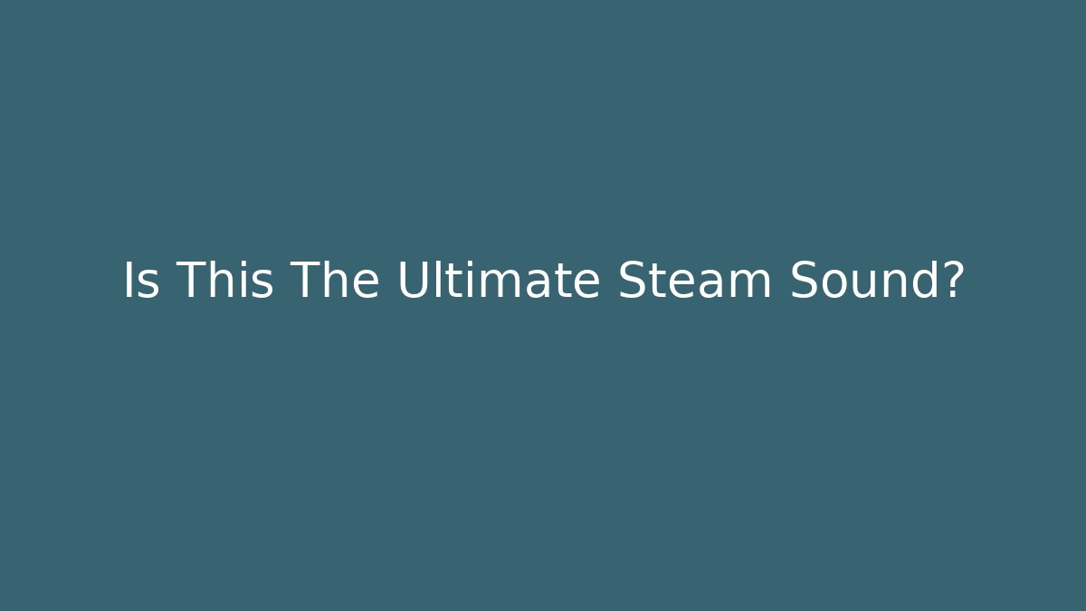 Is This The Ultimate Steam Sound?