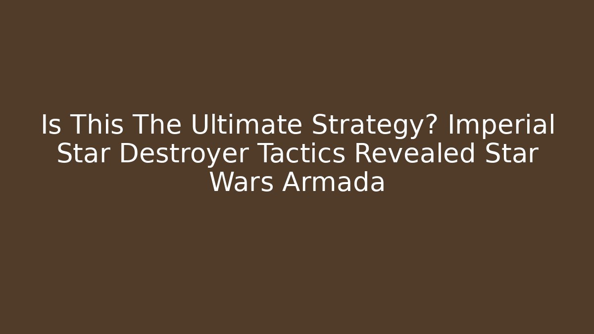 Is This The Ultimate Strategy? Imperial Star Destroyer Tactics Revealed Star Wars Armada