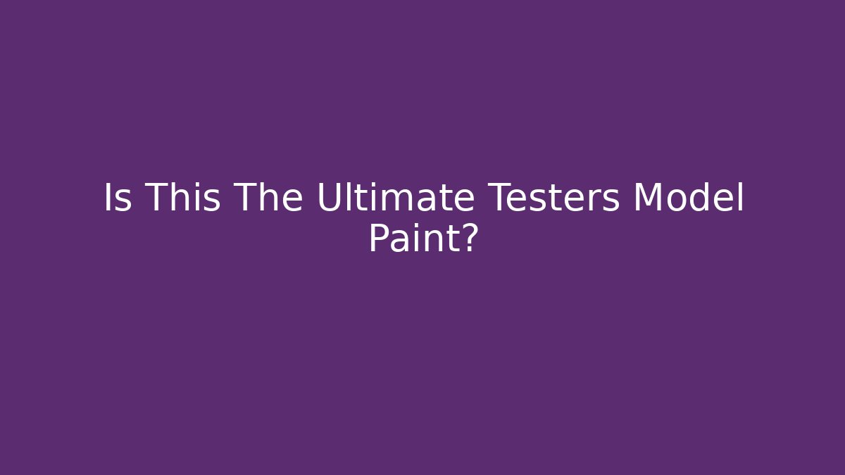 Is This The Ultimate Testers Model Paint? - Create More Assets