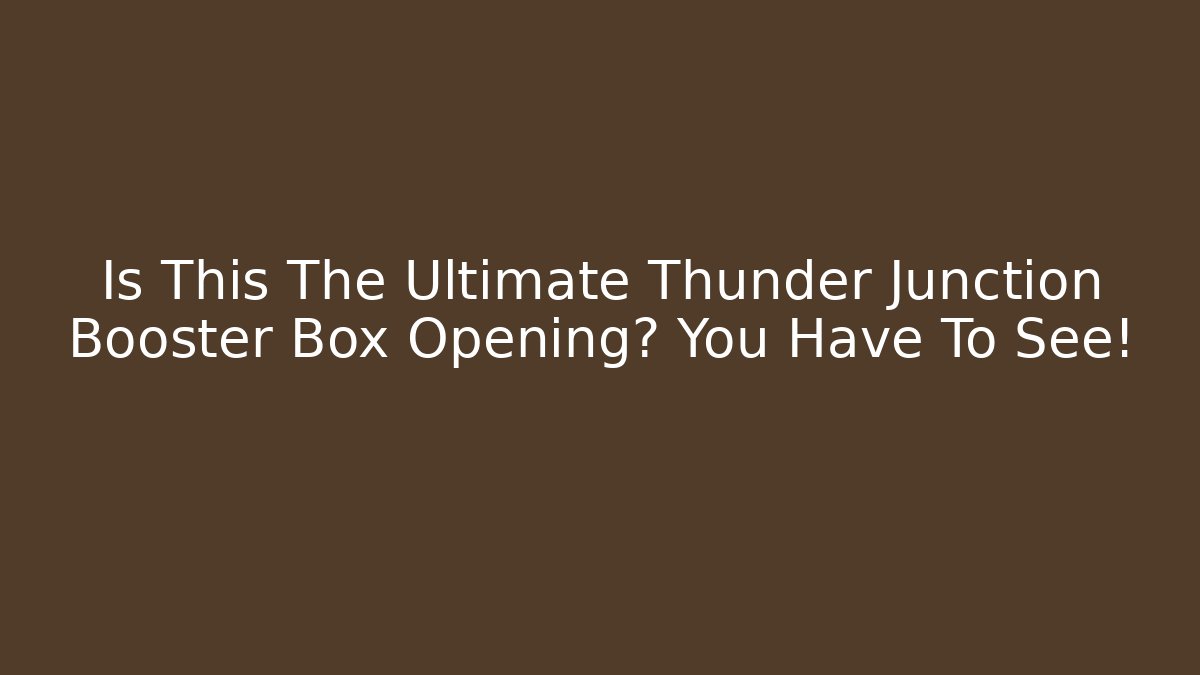 Is This The Ultimate Thunder Junction Booster Box Opening? You Have To See!