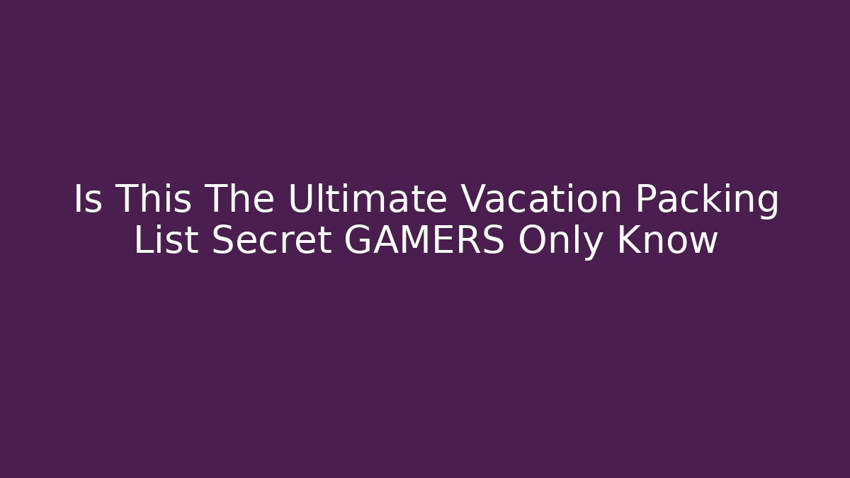 Is This The Ultimate Vacation Packing List Secret GAMERS Only Know - Create More Assets