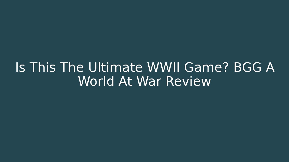 Is This The Ultimate WWII Game? BGG A World At War Review