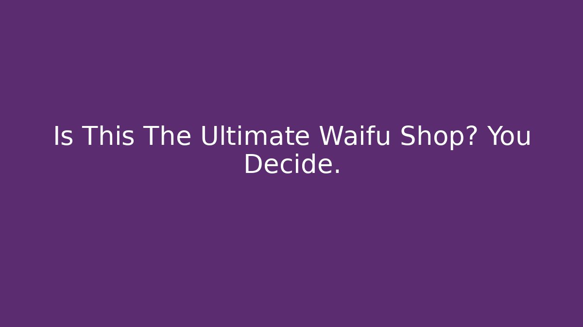 Is This The Ultimate Waifu Shop? You Decide.