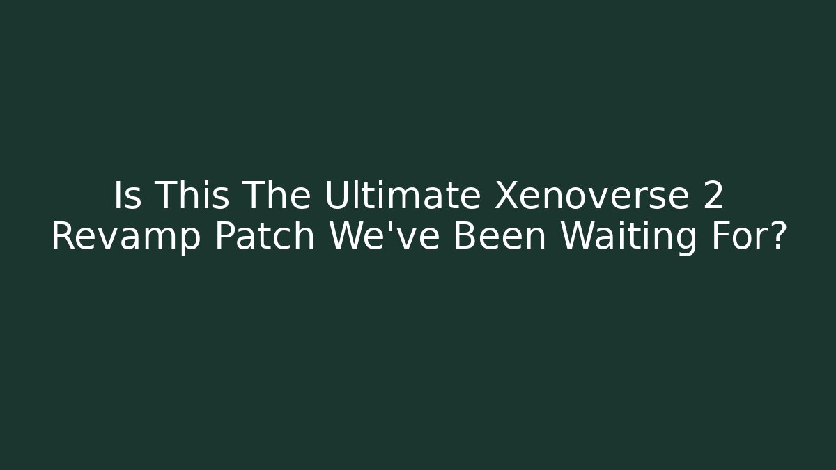 Is This The Ultimate Xenoverse 2 Revamp Patch We’ve Been Waiting For?