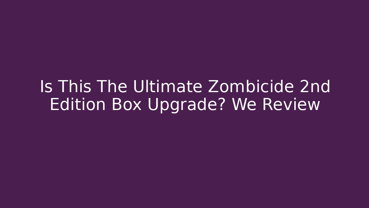 Is This The Ultimate Zombicide 2nd Edition Box Upgrade? We Review