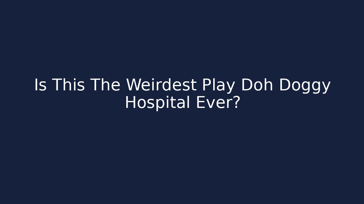 Is This The Weirdest Play Doh Doggy Hospital Ever?