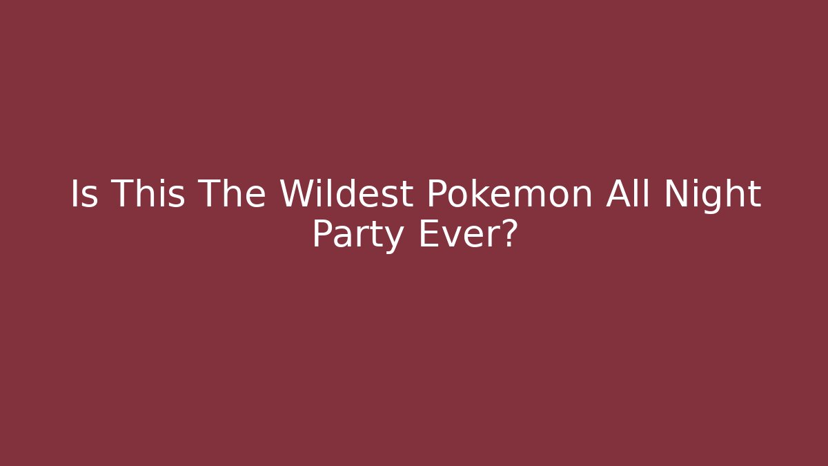 Is This The Wildest Pokemon All Night Party Ever?