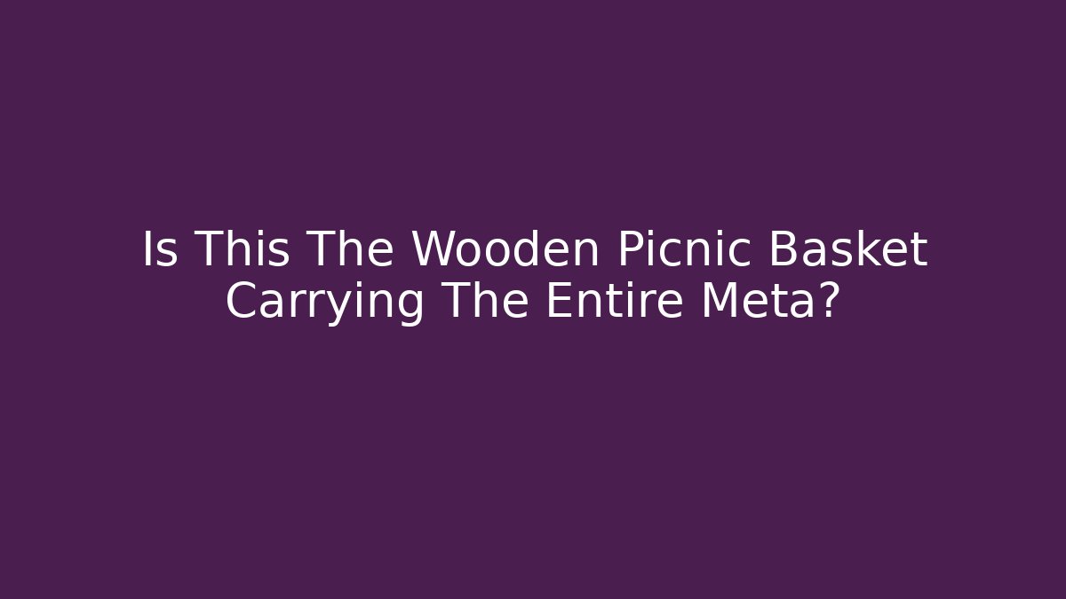 Is This The Wooden Picnic Basket Carrying The Entire Meta?