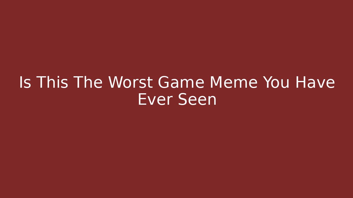 Is This The Worst Game Meme You Have Ever Seen