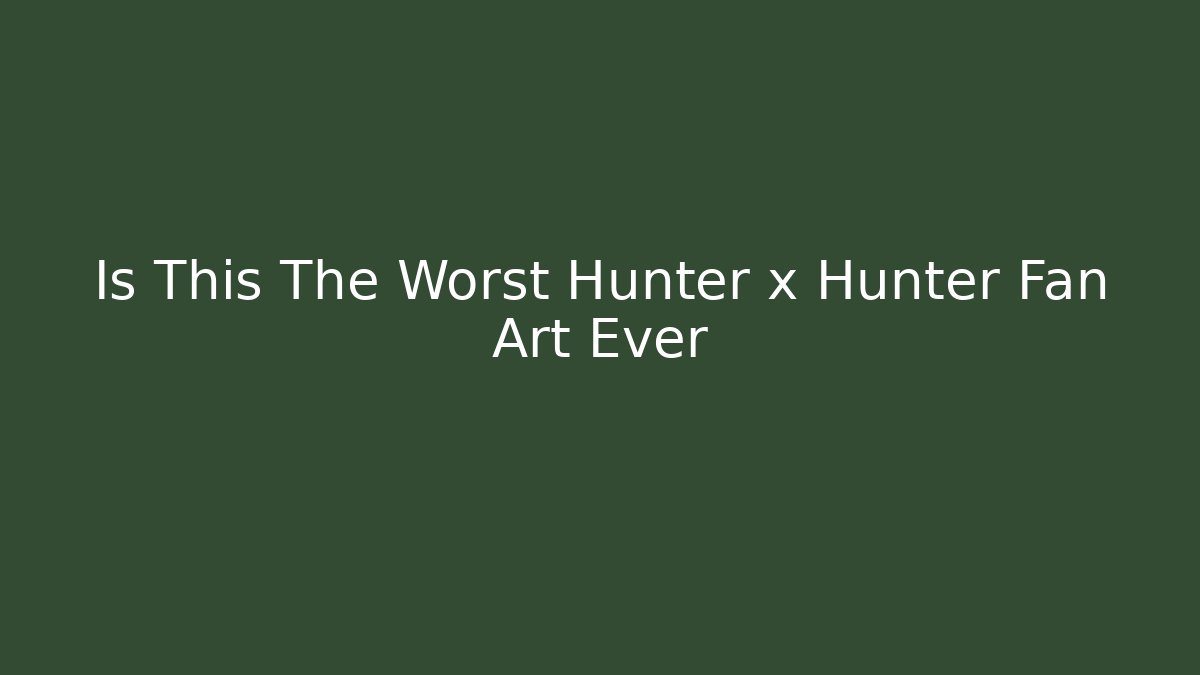 Is This The Worst Hunter x Hunter Fan Art Ever