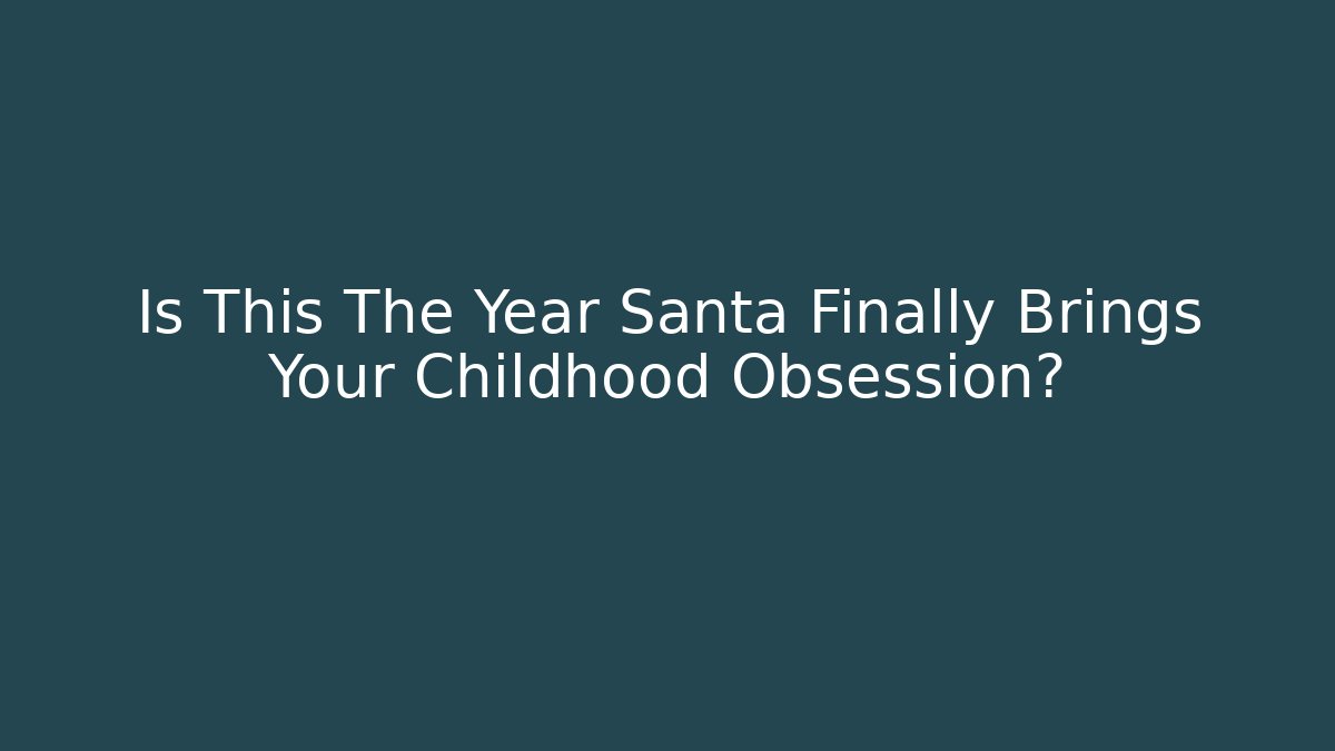 Is This The Year Santa Finally Brings Your Childhood Obsession?