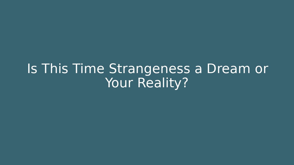 Is This Time Strangeness a Dream or Your Reality?