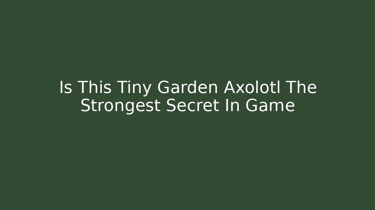 Is This Tiny Garden Axolotl The Strongest Secret In Game