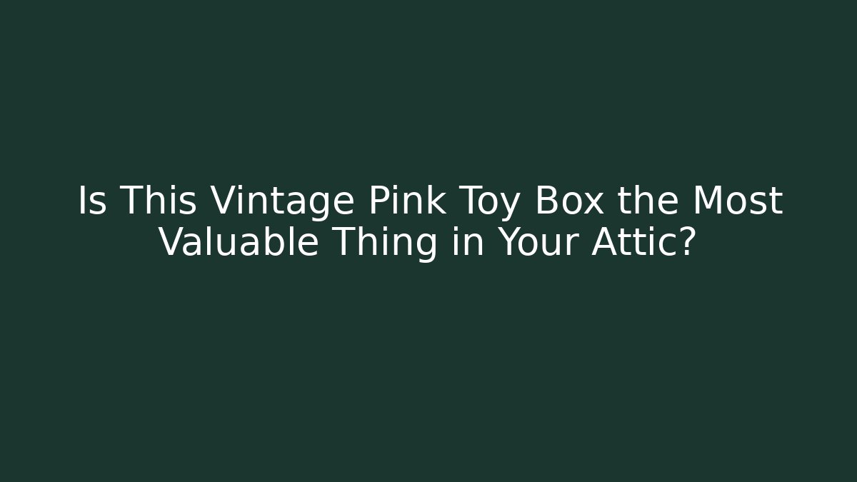 Is This Vintage Pink Toy Box the Most Valuable Thing in Your Attic?