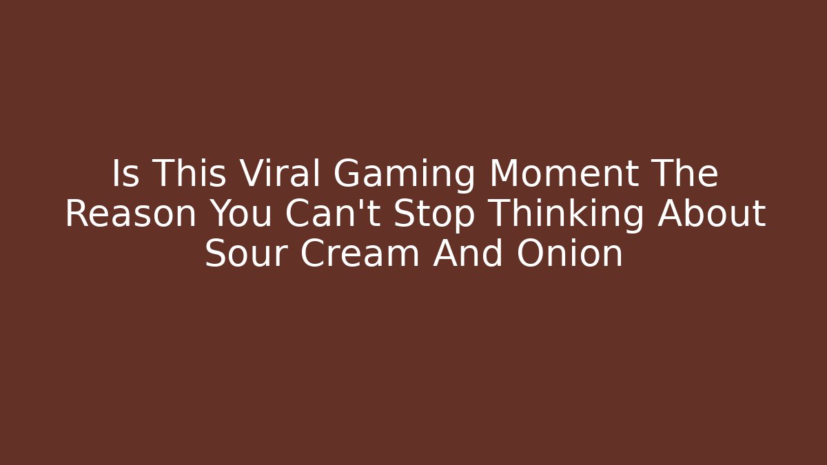 Is This Viral Gaming Moment The Reason You Can't Stop Thinking About Sour Cream And Onion