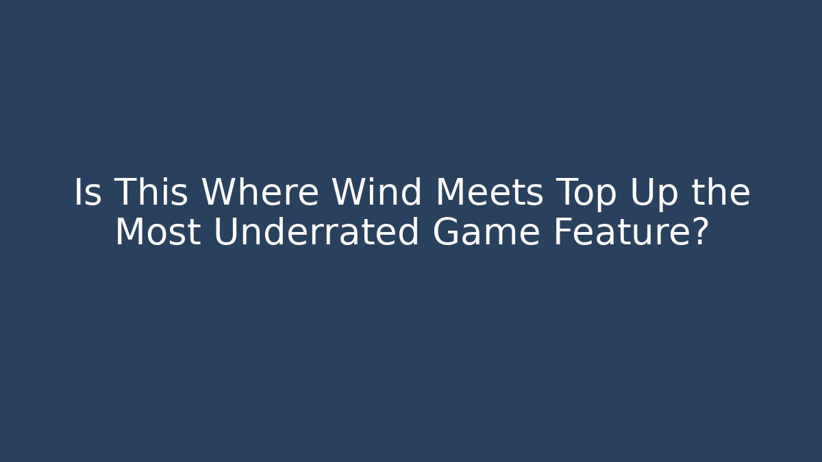 Is This Where Wind Meets Top Up the Most Underrated Game Feature?