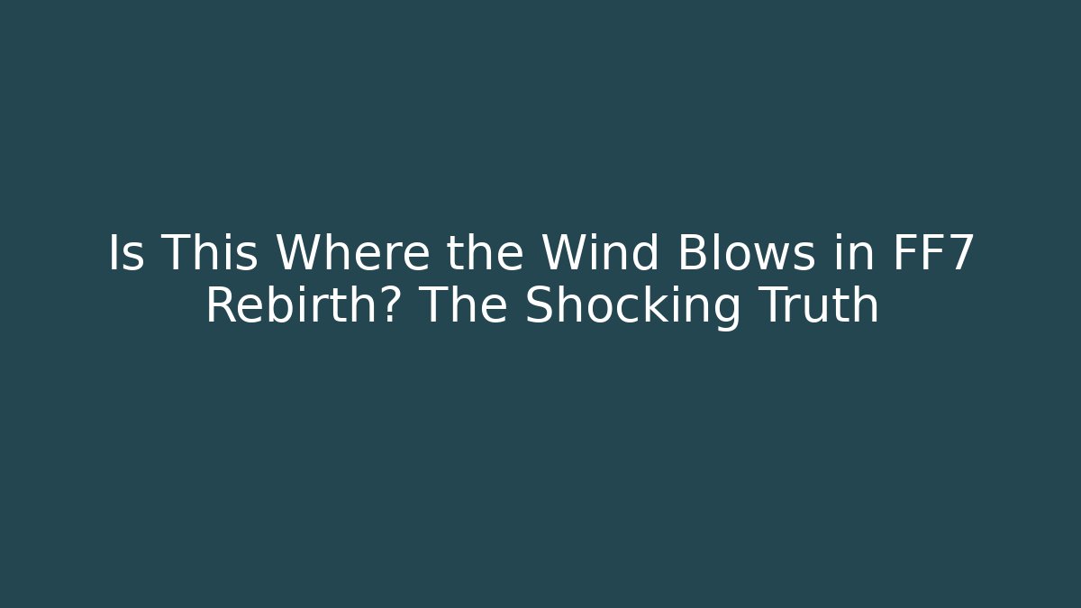 Is This Where the Wind Blows in FF7 Rebirth? The Shocking Truth