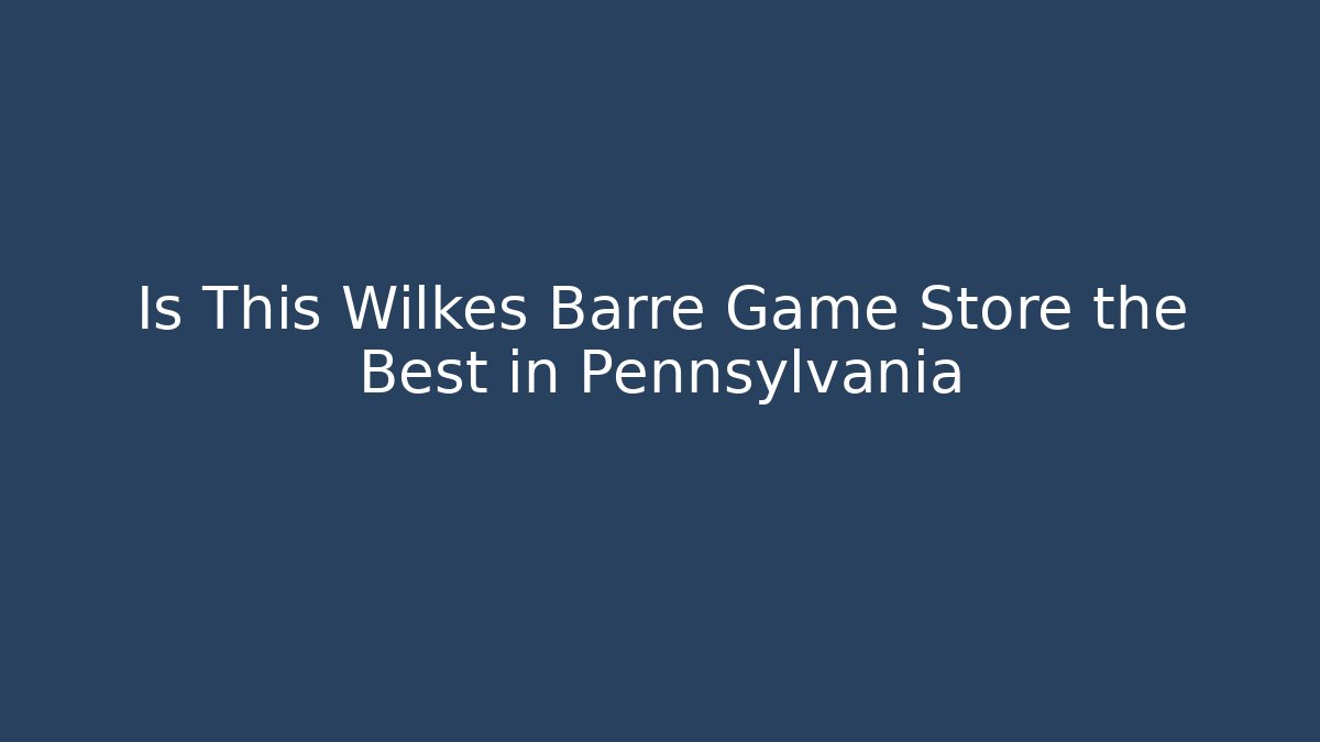 Is This Wilkes Barre Game Store the Best in Pennsylvania
