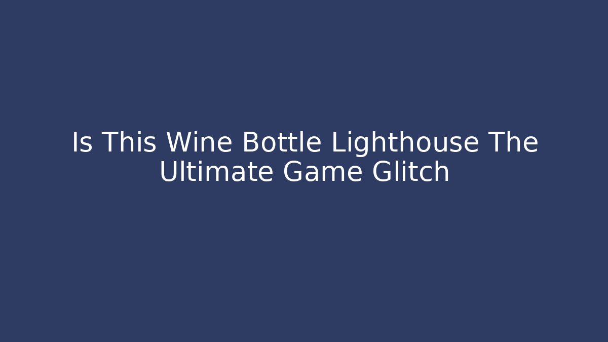 Is This Wine Bottle Lighthouse The Ultimate Game Glitch