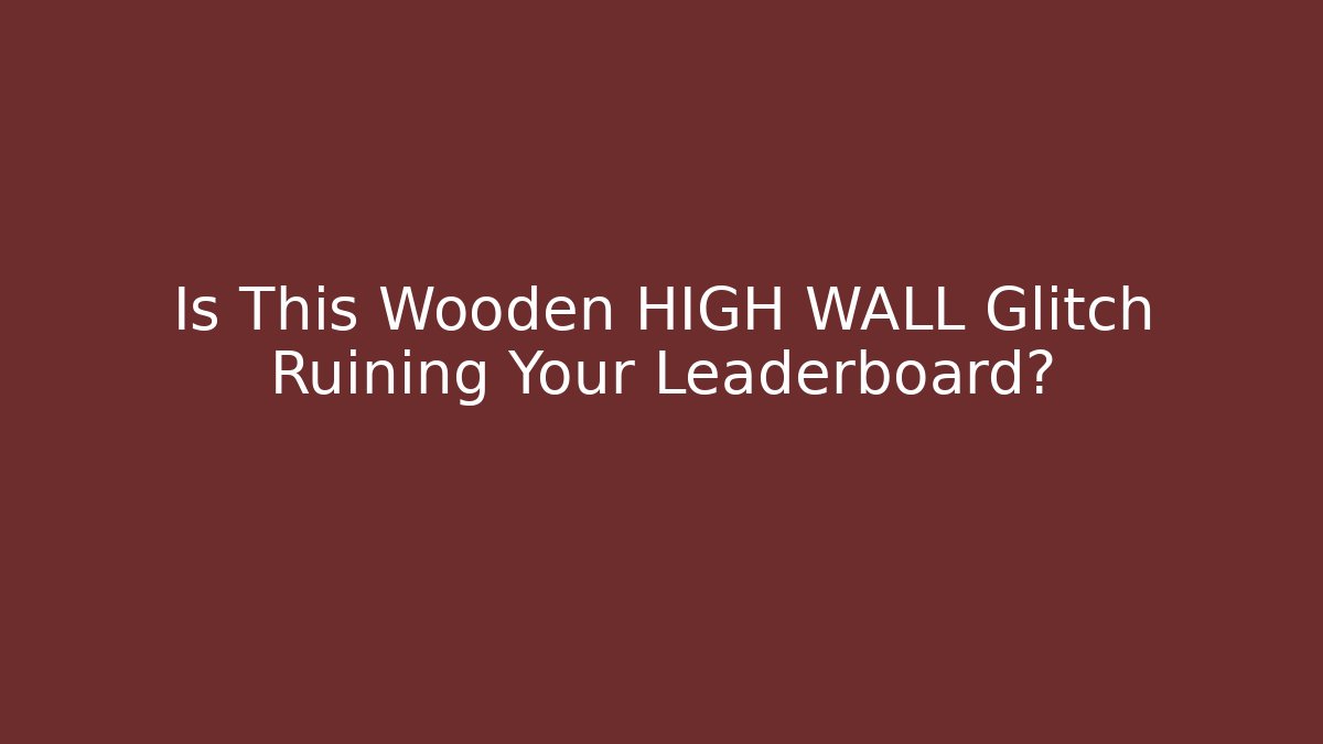 Is This Wooden HIGH WALL Glitch Ruining Your Leaderboard?