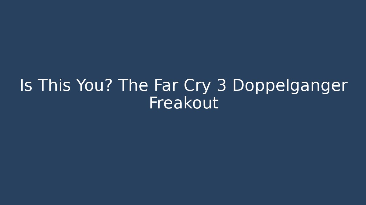 Is This You? The Far Cry 3 Doppelganger Freakout