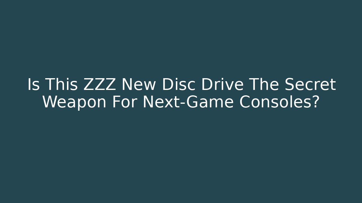 Is This ZZZ New Disc Drive The Secret Weapon For Next-Game Consoles?
