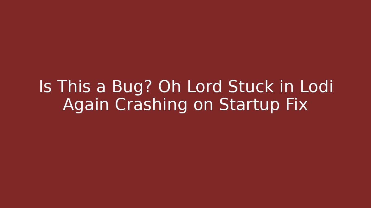 Is This a Bug? Oh Lord Stuck in Lodi Again Crashing on Startup Fix
