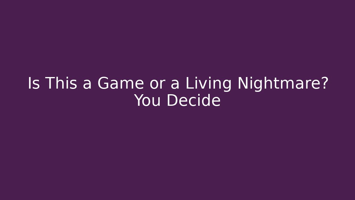 Is This a Game or a Living Nightmare? You Decide