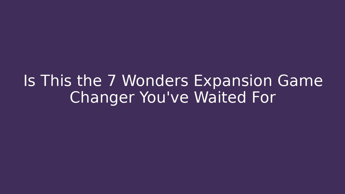Is This the 7 Wonders Expansion Game Changer You’ve Waited For