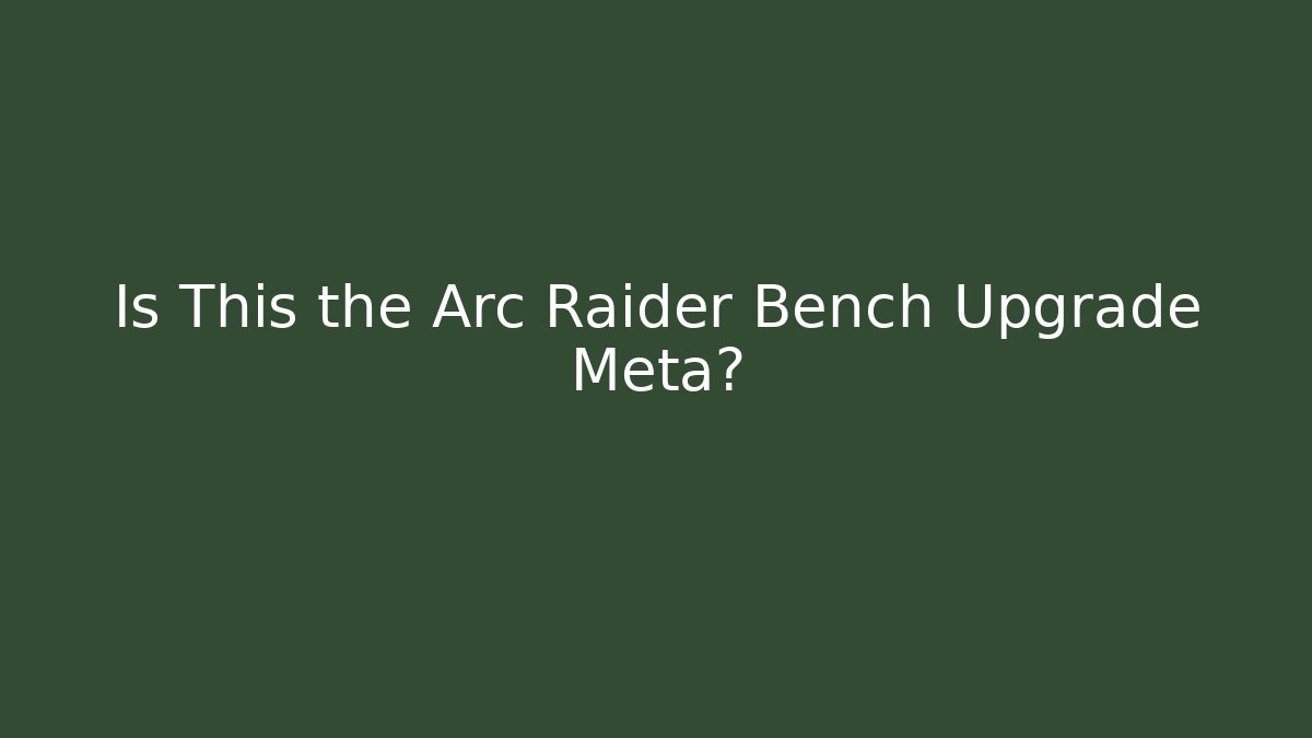 Is This the Arc Raider Bench Upgrade Meta? - Create More Assets
