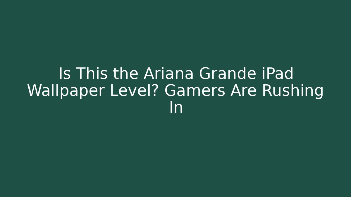 Is This the Ariana Grande iPad Wallpaper Level? Gamers Are Rushing In