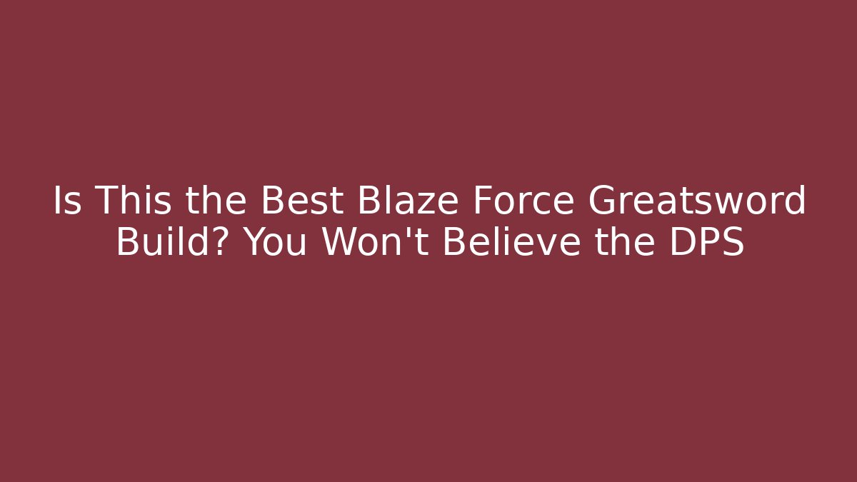 Is This the Best Blaze Force Greatsword Build? You Won't Believe the DPS
