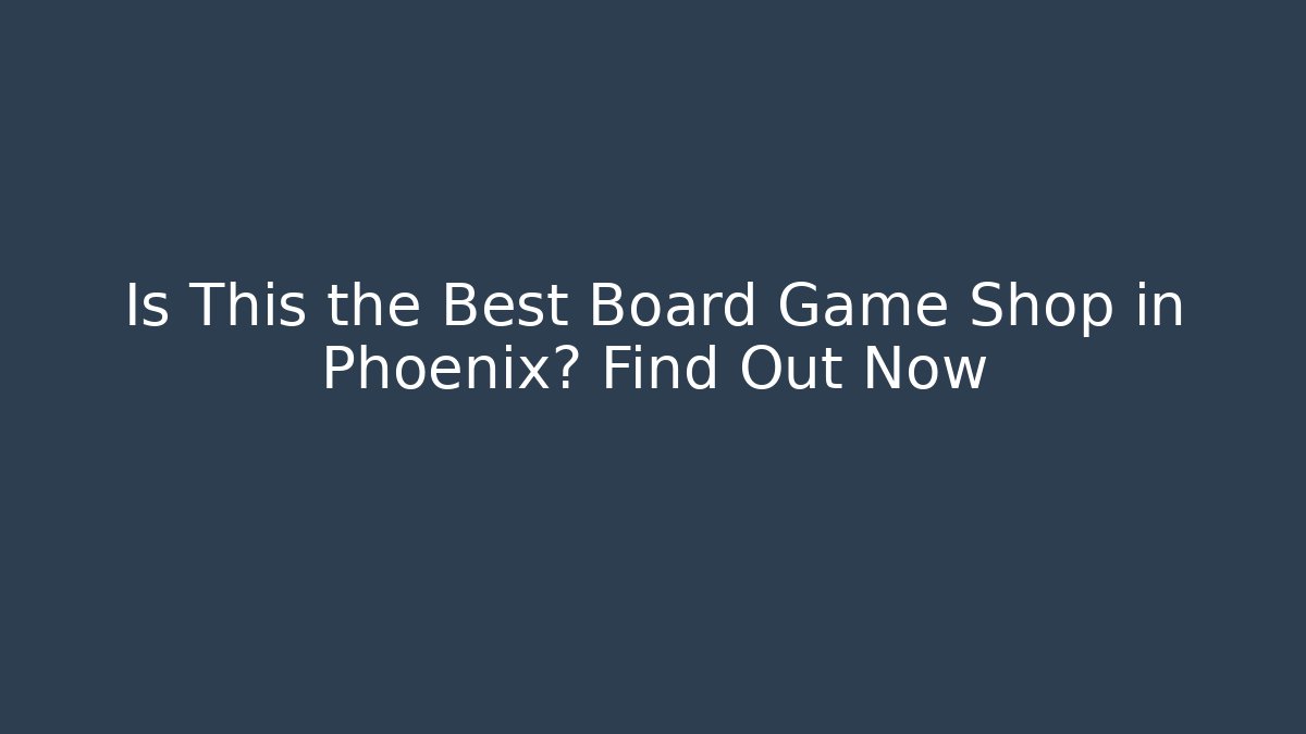 Is This the Best Board Game Shop in Phoenix? Find Out Now