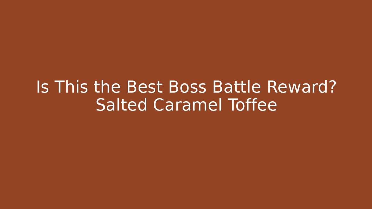 Is This the Best Boss Battle Reward? Salted Caramel Toffee