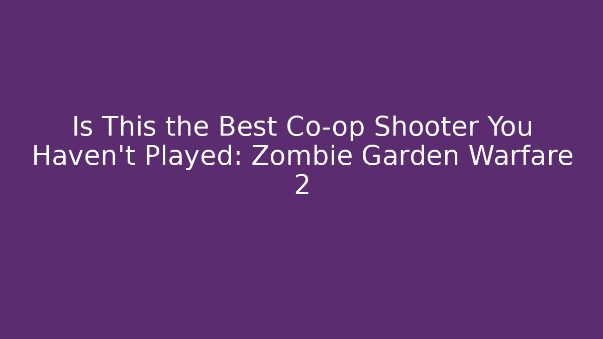Is This the Best Co-op Shooter You Haven't Played: Zombie Garden Warfare 2