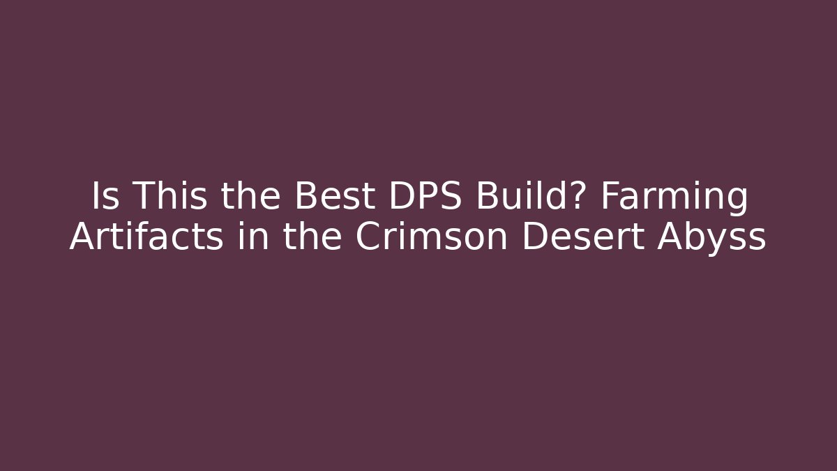 Is This the Best DPS Build? Farming Artifacts in the Crimson Desert Abyss