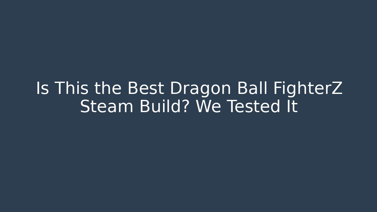 Is This the Best Dragon Ball FighterZ Steam Build? We Tested It