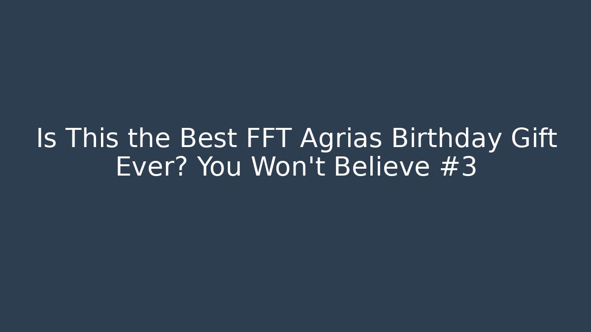 Is This the Best FFT Agrias Birthday Gift Ever? You Won't Believe #3