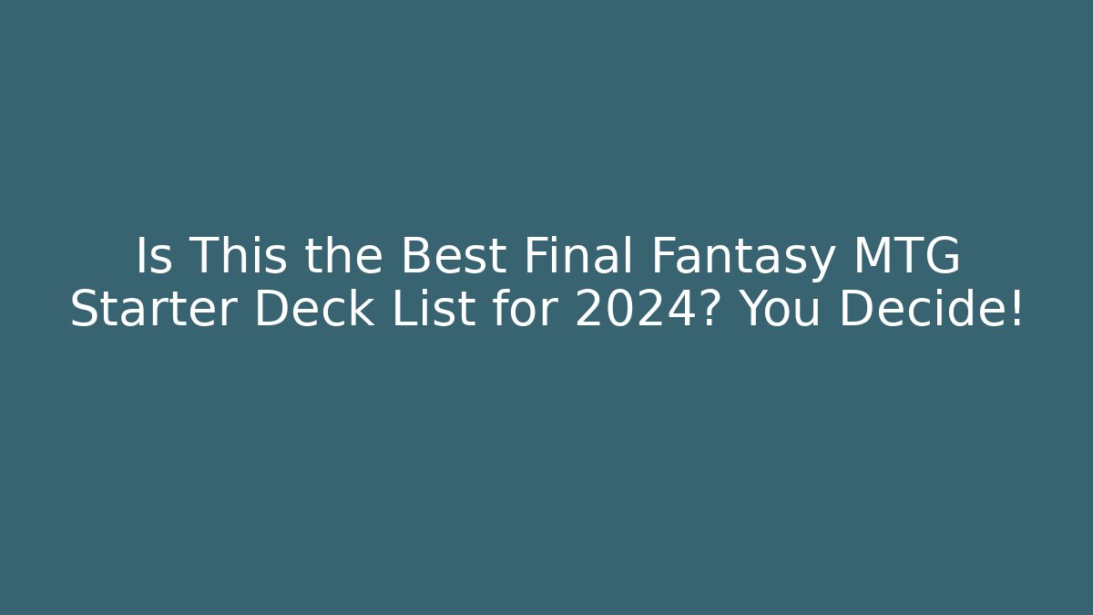 Is This the Best Final Fantasy MTG Starter Deck List for 2024? You Decide!
