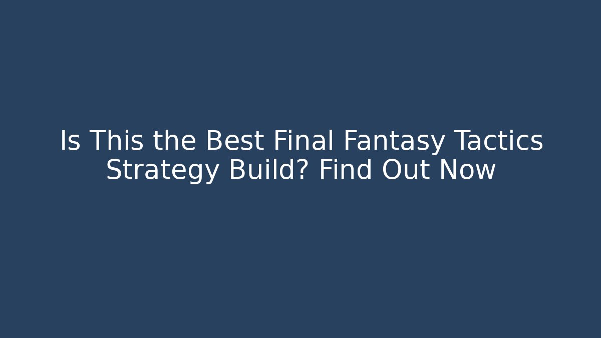 Is This the Best Final Fantasy Tactics Strategy Build? Find Out Now