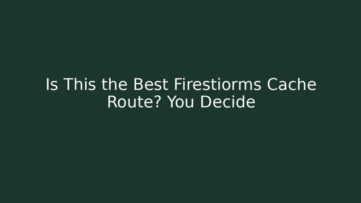 Is This the Best Firestiorms Cache Route? You Decide
